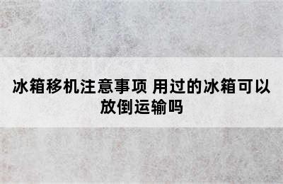 冰箱移机注意事项 用过的冰箱可以放倒运输吗